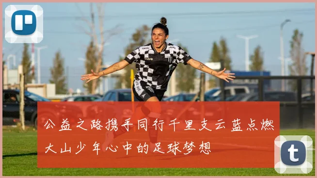 公益之路携手同行千里支云蓝点燃大山少年心中的足球梦想
