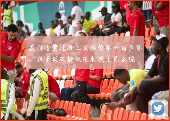 厦门飞鹭连胜三场强势攀升南区第二刘子铭双榜领跑展现出色表现