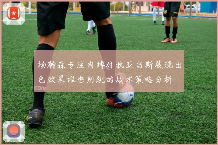 杨瀚森专注肉搏对抗亚当斯展现出色效果谁也别跳的战术策略分析