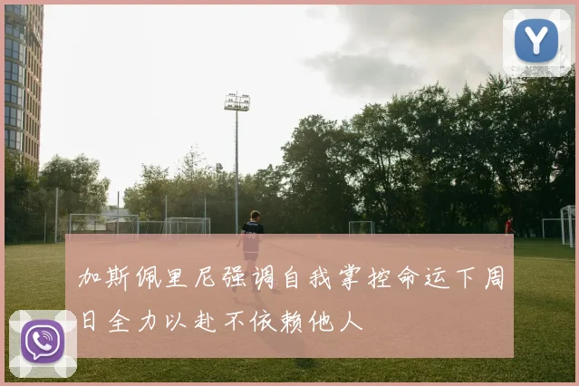 加斯佩里尼强调自我掌控命运下周日全力以赴不依赖他人