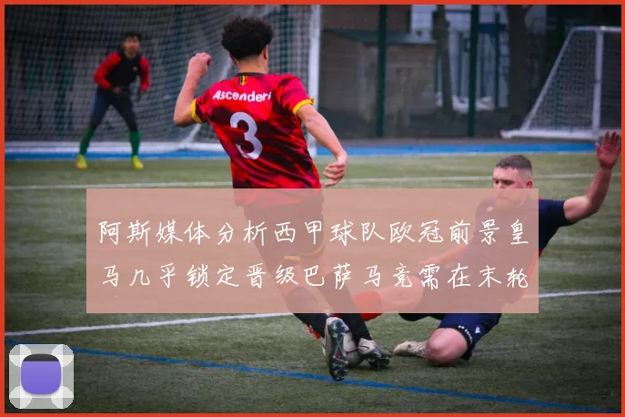 阿斯媒体分析西甲球队欧冠前景皇马几乎锁定晋级巴萨马竞需在末轮全胜