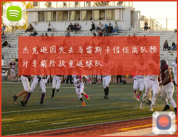 杰克逊因失去马雷斯卡信任离队预计季前阶段重返球队