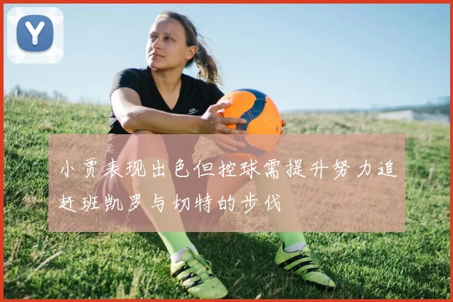 小贾表现出色但控球需提升努力追赶班凯罗与切特的步伐