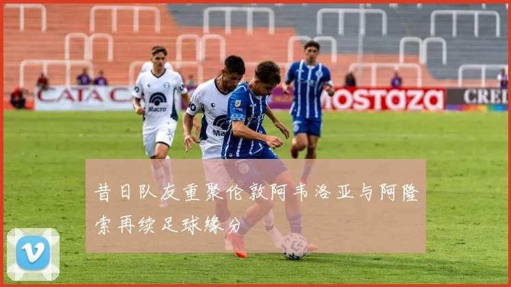 昔日队友重聚伦敦阿韦洛亚与阿隆索再续足球缘分