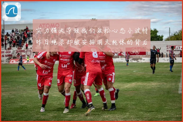 实力强大导致我们放松心态小波特昨日绝杀却被安排明天轮休的背后原因分析