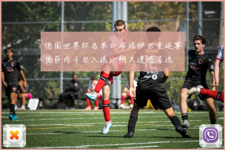 德国世界杯名单公布诺伊尔重返赛场萨内卡尔入选比朔夫遗憾落选