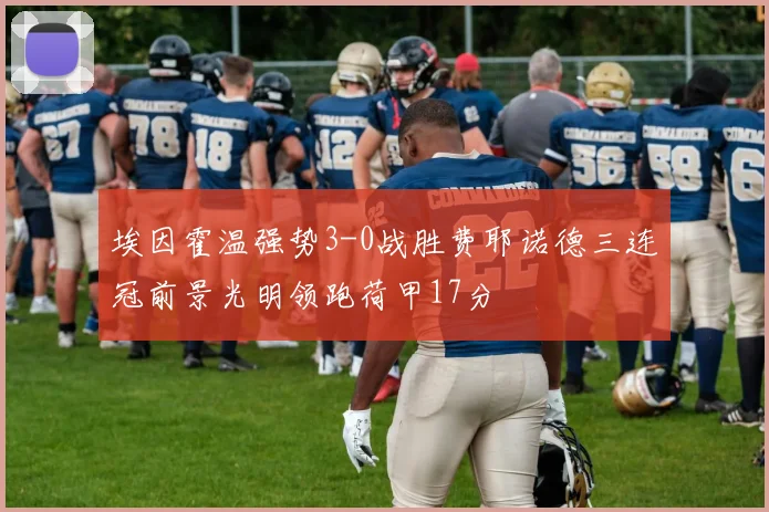 埃因霍温强势3-0战胜费耶诺德三连冠前景光明领跑荷甲17分