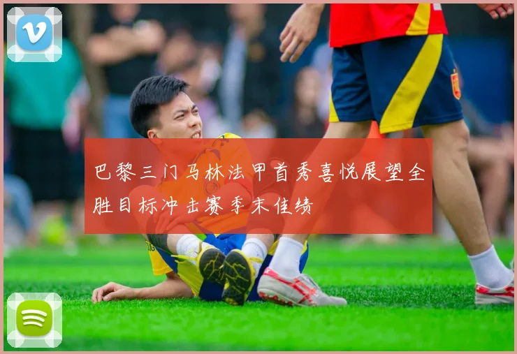 巴黎三门马林法甲首秀喜悦展望全胜目标冲击赛季末佳绩