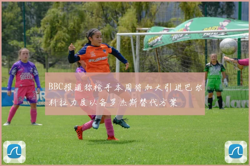 BBC报道称枪手本周将加大引进巴尔科拉力度以备罗杰斯替代方案