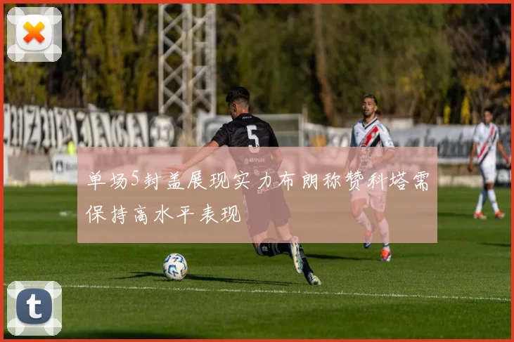 单场5封盖展现实力布朗称赞科塔需保持高水平表现