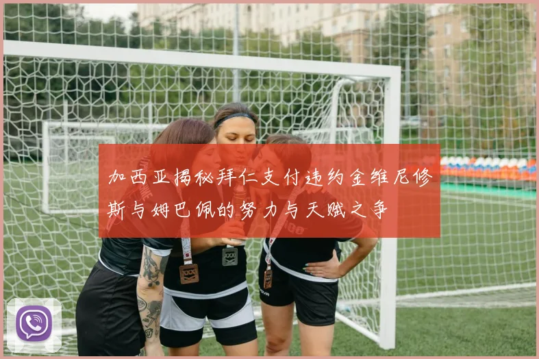 加西亚揭秘拜仁支付违约金维尼修斯与姆巴佩的努力与天赋之争