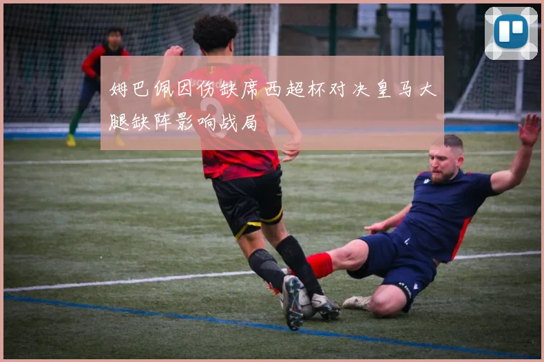 姆巴佩因伤缺席西超杯对决皇马大腿缺阵影响战局