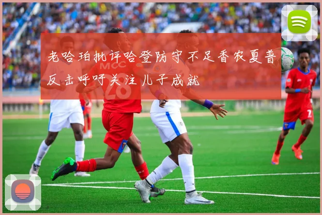 老哈珀批评哈登防守不足香农夏普反击呼吁关注儿子成就