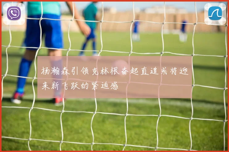 杨瀚森引领克林根奋起直追或将迎来新飞跃的紧迫感