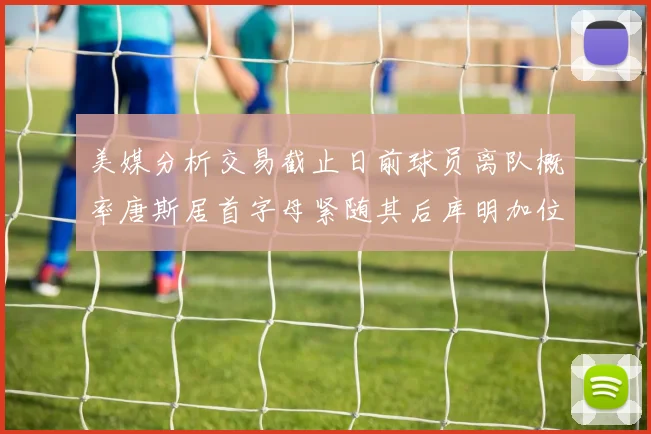 美媒分析交易截止日前球员离队概率唐斯居首字母紧随其后库明加位列第三