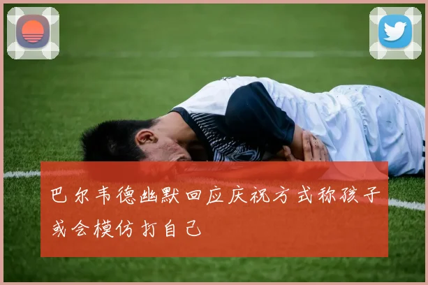 巴尔韦德幽默回应庆祝方式称孩子或会模仿打自己