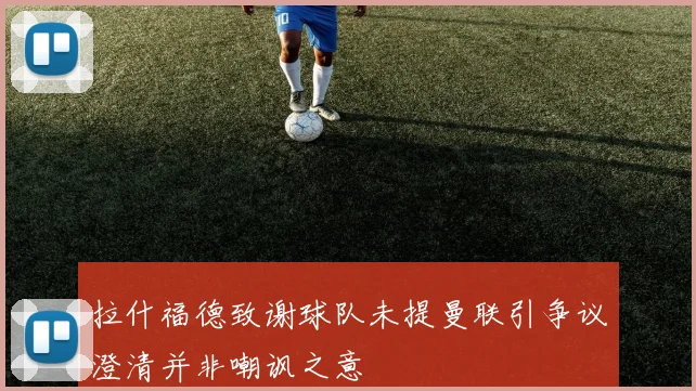 拉什福德致谢球队未提曼联引争议澄清并非嘲讽之意