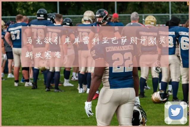 马竞欲引库库雷利亚巴萨则计划买断坎塞洛