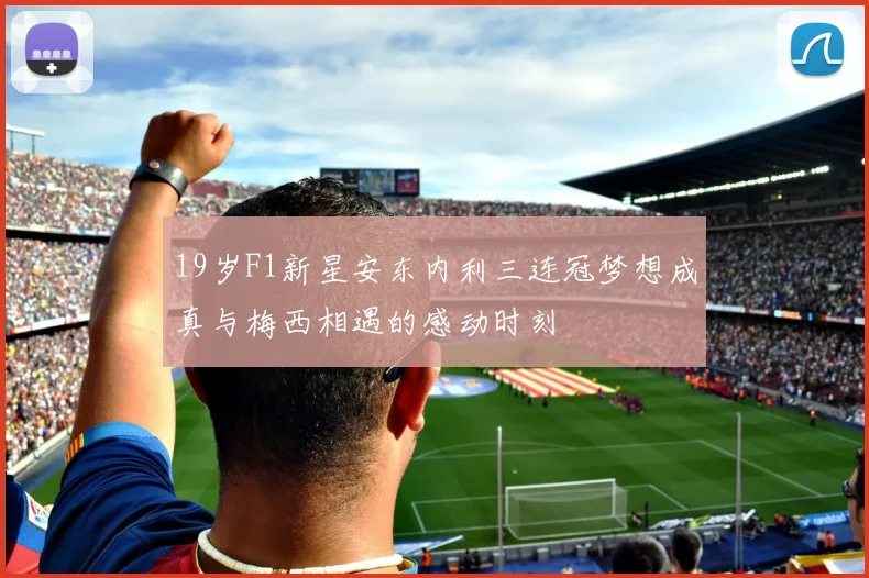 19岁F1新星安东内利三连冠梦想成真与梅西相遇的感动时刻
