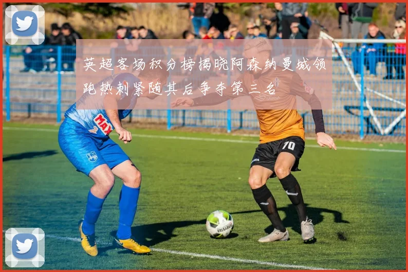 英超客场积分榜揭晓阿森纳曼城领跑热刺紧随其后争夺第三名